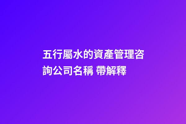 五行屬水的資產管理咨詢公司名稱 帶解釋-第1張-公司起名-玄機派